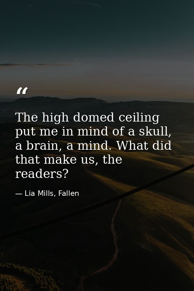 The high domed ceiling put me in mind of a skull, a brain, a mind. What did that make us, the readers? — Lia Mills, Fallen