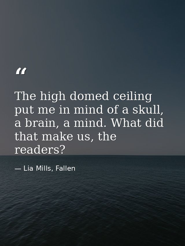 The high domed ceiling put me in mind of a skull, a brain, a mind. What did that make us, the readers? — Lia Mills, Fallen