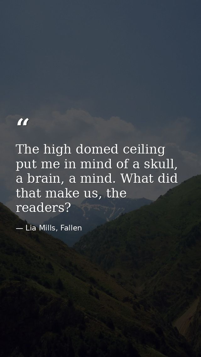 The high domed ceiling put me in mind of a skull, a brain, a mind. What did that make us, the readers? — Lia Mills, Fallen