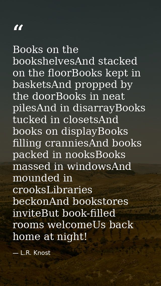 Books on the bookshelvesAnd stacked on the floorBooks kept in basketsAnd propped by the doorBooks in neat pilesAnd in di — L.R. Knost