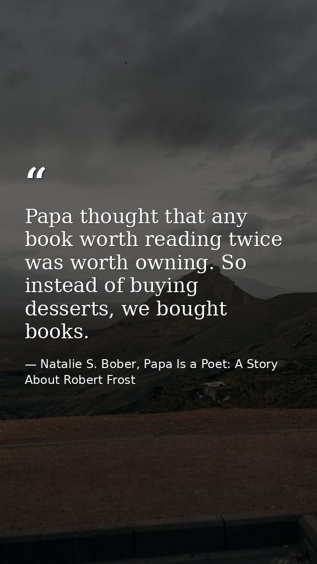 Papa thought that any book worth reading twice was worth owning. So instead of buying desserts, we bought books. — Natalie S. Bober, Papa Is a Poet: A Story About Robert Frost