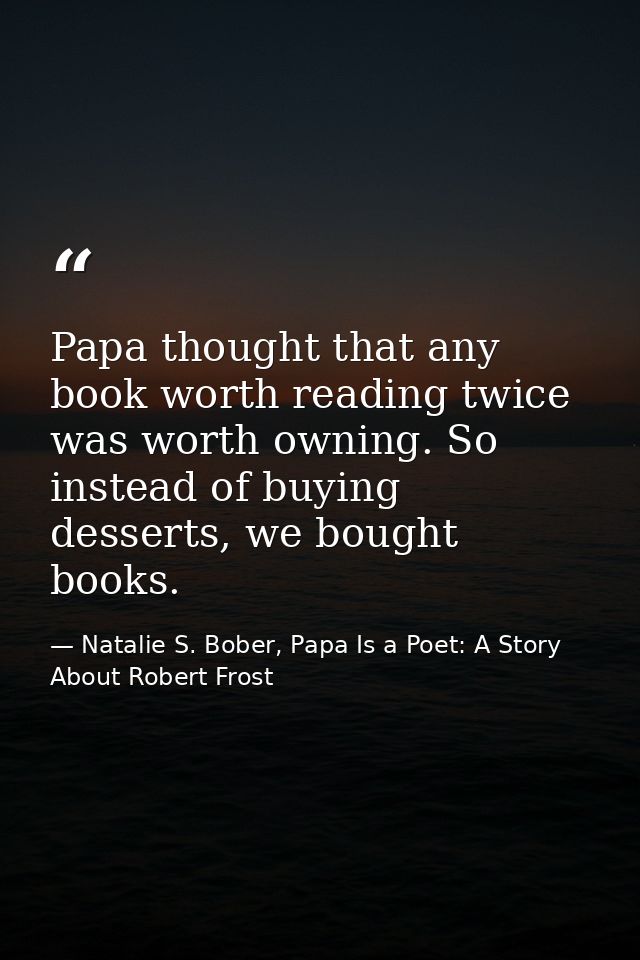 Papa thought that any book worth reading twice was worth owning. So instead of buying desserts, we bought books. — Natalie S. Bober, Papa Is a Poet: A Story About Robert Frost