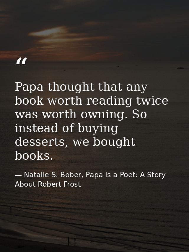 Papa thought that any book worth reading twice was worth owning. So instead of buying desserts, we bought books. — Natalie S. Bober, Papa Is a Poet: A Story About Robert Frost