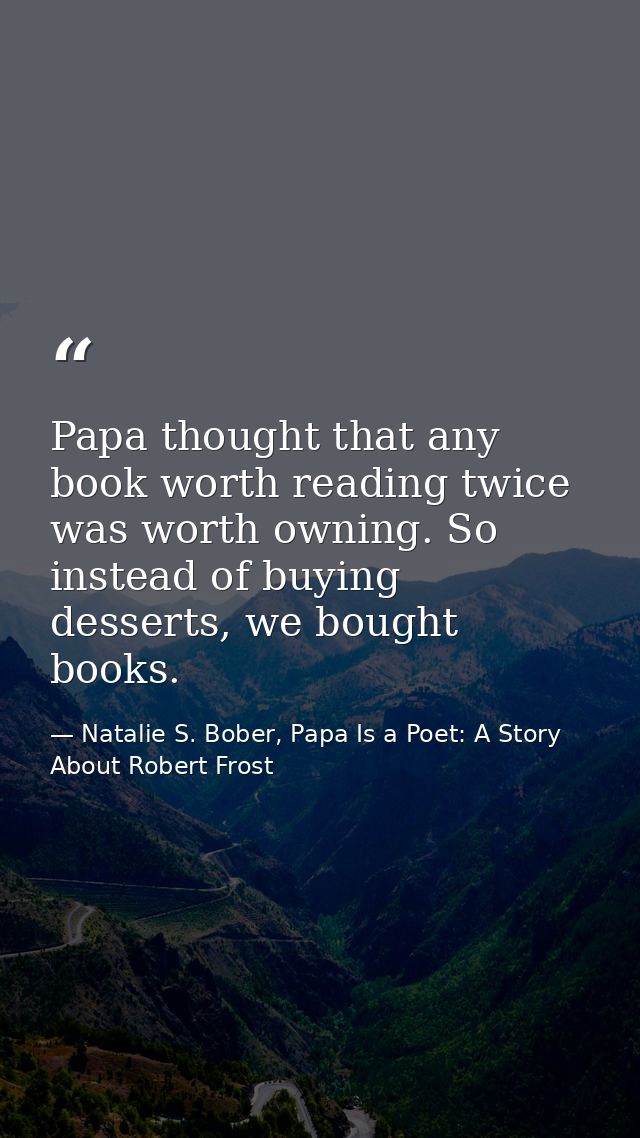 Papa thought that any book worth reading twice was worth owning. So instead of buying desserts, we bought books. — Natalie S. Bober, Papa Is a Poet: A Story About Robert Frost