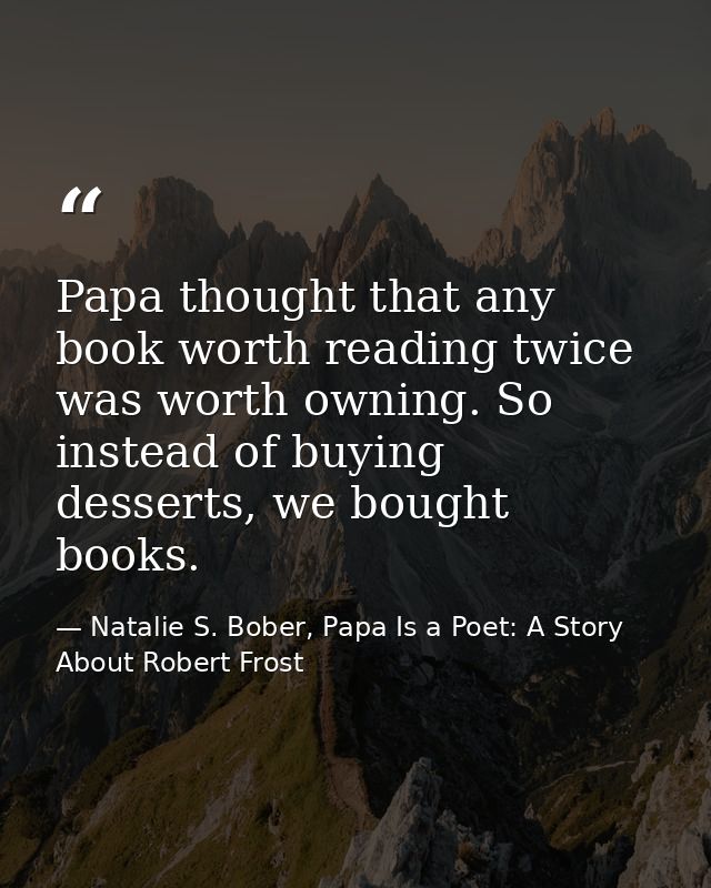 Papa thought that any book worth reading twice was worth owning. So instead of buying desserts, we bought books. — Natalie S. Bober, Papa Is a Poet: A Story About Robert Frost