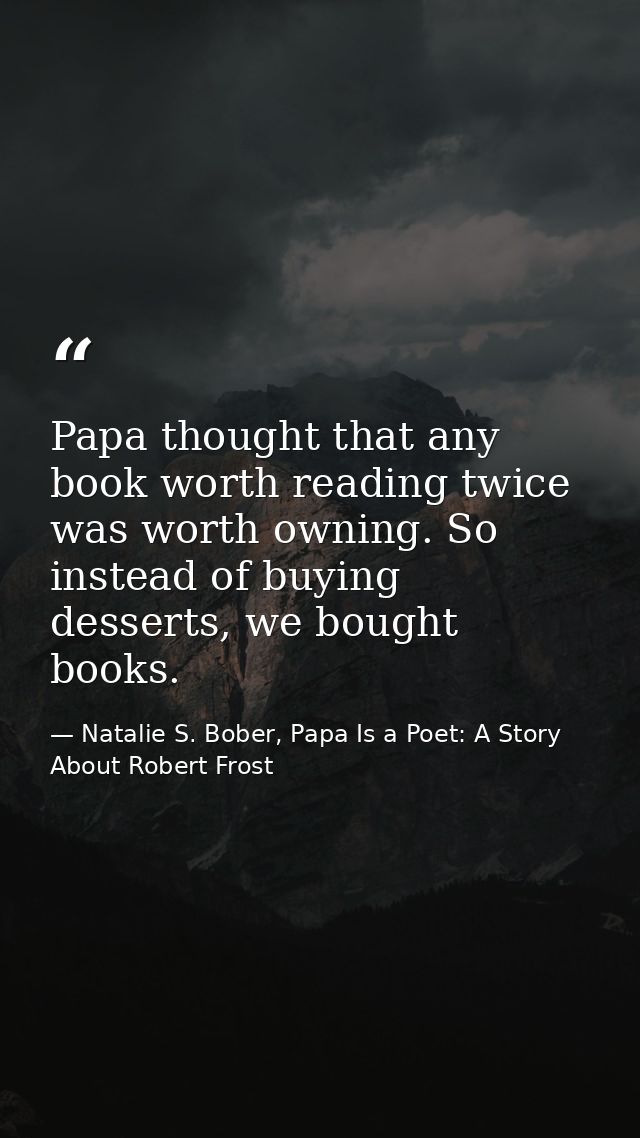 Papa thought that any book worth reading twice was worth owning. So instead of buying desserts, we bought books. — Natalie S. Bober, Papa Is a Poet: A Story About Robert Frost