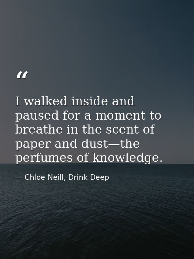 I walked inside and paused for a moment to breathe in the scent of paper and dust—the perfumes of knowledge. — Chloe Neill, Drink Deep