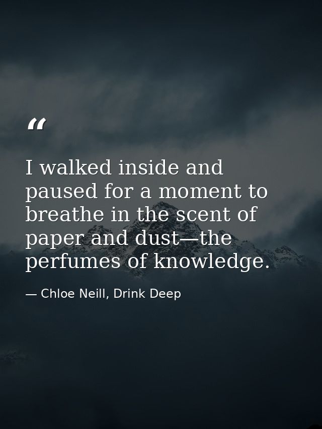 I walked inside and paused for a moment to breathe in the scent of paper and dust—the perfumes of knowledge. — Chloe Neill, Drink Deep