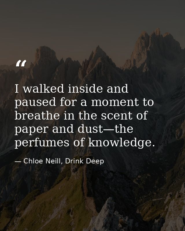 I walked inside and paused for a moment to breathe in the scent of paper and dust—the perfumes of knowledge. — Chloe Neill, Drink Deep