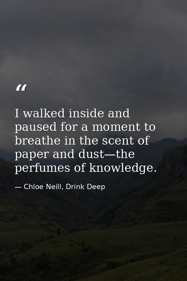 I walked inside and paused for a moment to breathe in the scent of paper and dust—the perfumes of knowledge. — Chloe Neill, Drink Deep