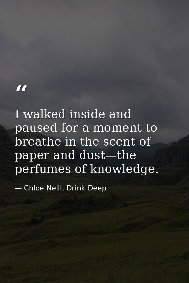 I walked inside and paused for a moment to breathe in the scent of paper and dust—the perfumes of knowledge. — Chloe Neill, Drink Deep