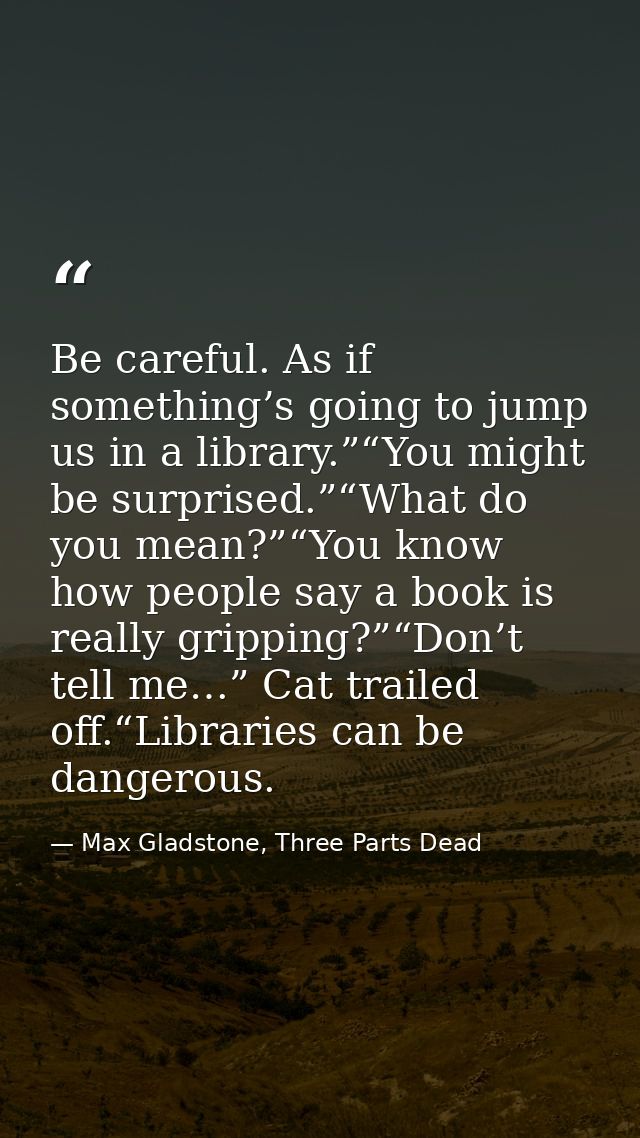 Be careful. As if something’s going to jump us in a library.”“You might be surprised.”“What do you mean?”“You know how p — Max Gladstone, Three Parts Dead