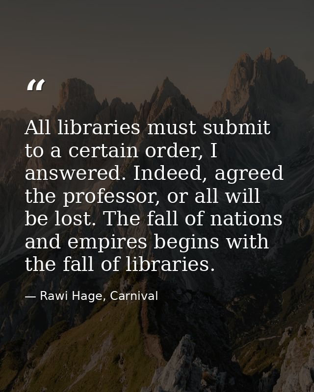All libraries must submit to a certain order, I answered. Indeed, agreed the professor, or all will be lost. The fall of — Rawi Hage, Carnival