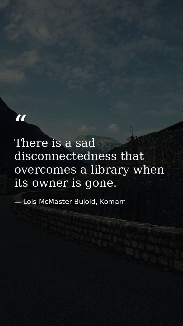There is a sad disconnectedness that overcomes a library when its owner is gone. — Lois McMaster Bujold, Komarr