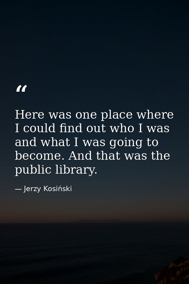 Here was one place where I could find out who I was and what I was going to become. And that was the public library. — Jerzy Kosiński