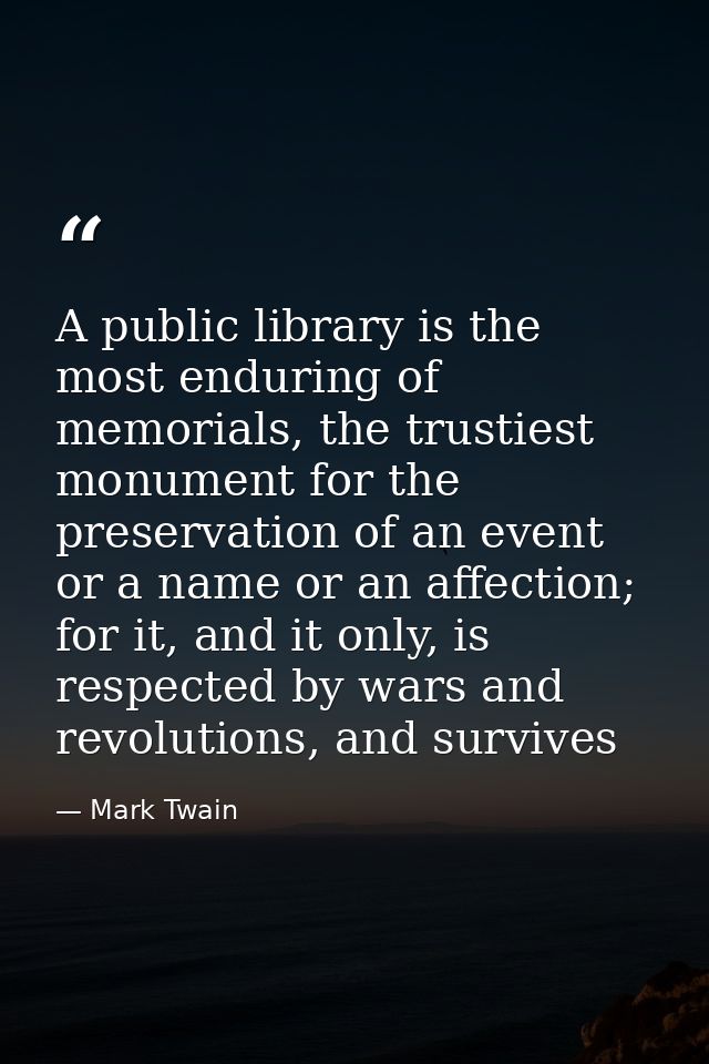 A public library is the most enduring of memorials, the trustiest monument for the preservation of an event or a name or — Mark Twain