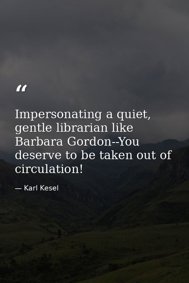 Impersonating a quiet, gentle librarian like Barbara Gordon--You deserve to be taken out of circulation! — Karl Kesel