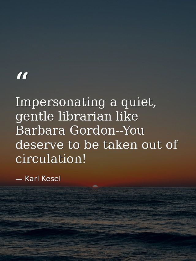 Impersonating a quiet, gentle librarian like Barbara Gordon--You deserve to be taken out of circulation! — Karl Kesel