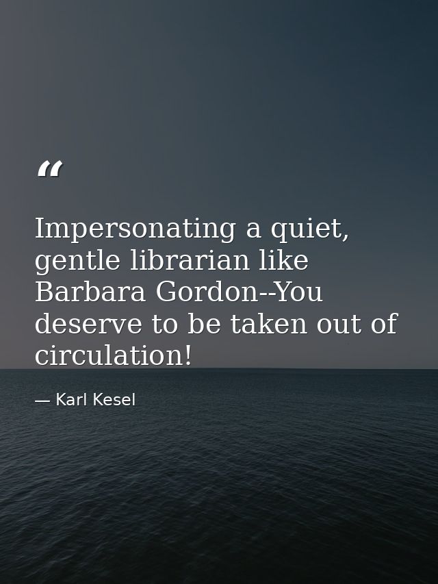 Impersonating a quiet, gentle librarian like Barbara Gordon--You deserve to be taken out of circulation! — Karl Kesel