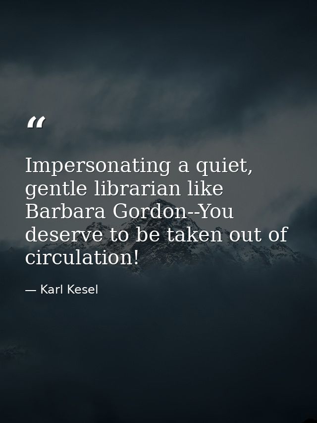 Impersonating a quiet, gentle librarian like Barbara Gordon--You deserve to be taken out of circulation! — Karl Kesel