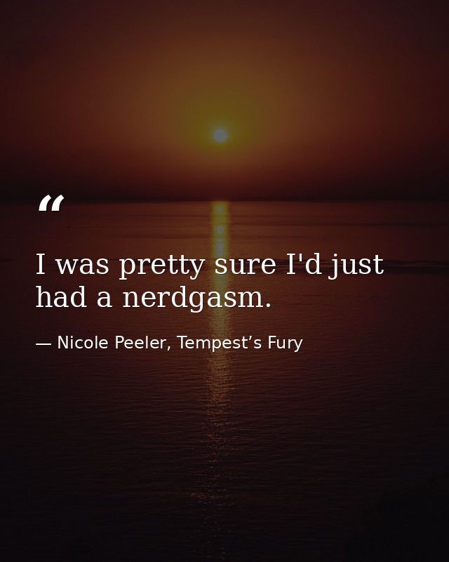I was pretty sure I'd just had a nerdgasm. — Nicole Peeler, Tempest’s Fury