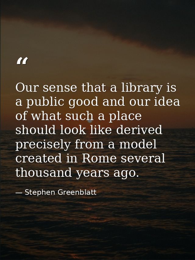 Our sense that a library is a public good and our idea of what such a place should look like derived precisely from a mo — Stephen Greenblatt