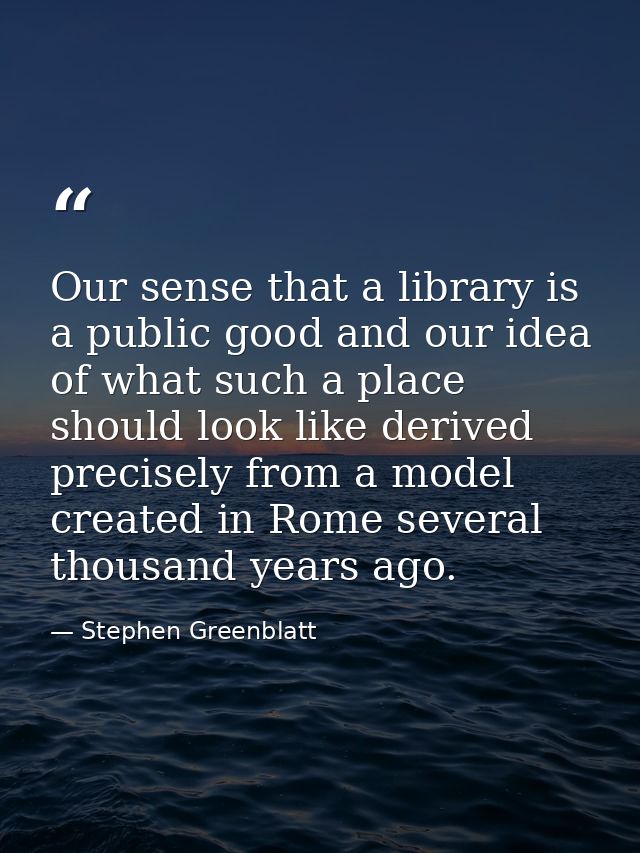 Our sense that a library is a public good and our idea of what such a place should look like derived precisely from a mo — Stephen Greenblatt