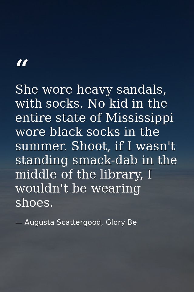 She wore heavy sandals, with socks. No kid in the entire state of Mississippi wore black socks in the summer. Shoot, if  — Augusta Scattergood, Glory Be