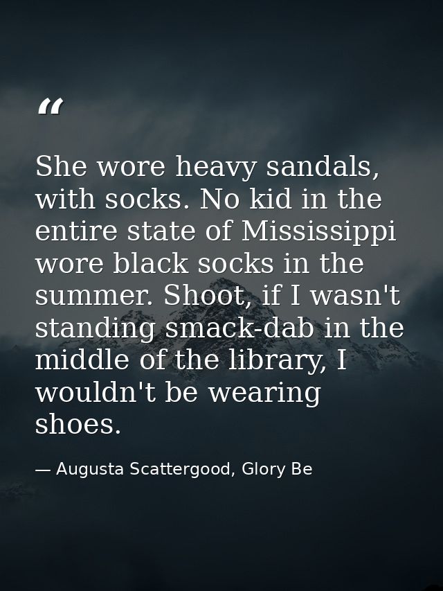 She wore heavy sandals, with socks. No kid in the entire state of Mississippi wore black socks in the summer. Shoot, if  — Augusta Scattergood, Glory Be
