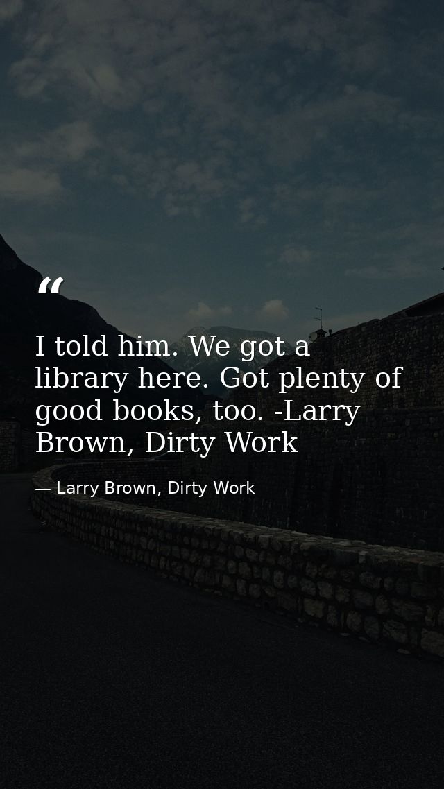 I told him. We got a library here. Got plenty of good books, too. -Larry Brown, Dirty Work — Larry Brown, Dirty Work