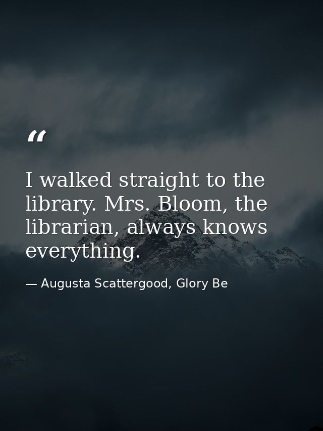 I walked straight to the library. Mrs. Bloom, the librarian, always knows everything. — Augusta Scattergood, Glory Be
