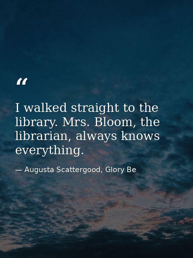 I walked straight to the library. Mrs. Bloom, the librarian, always knows everything. — Augusta Scattergood, Glory Be
