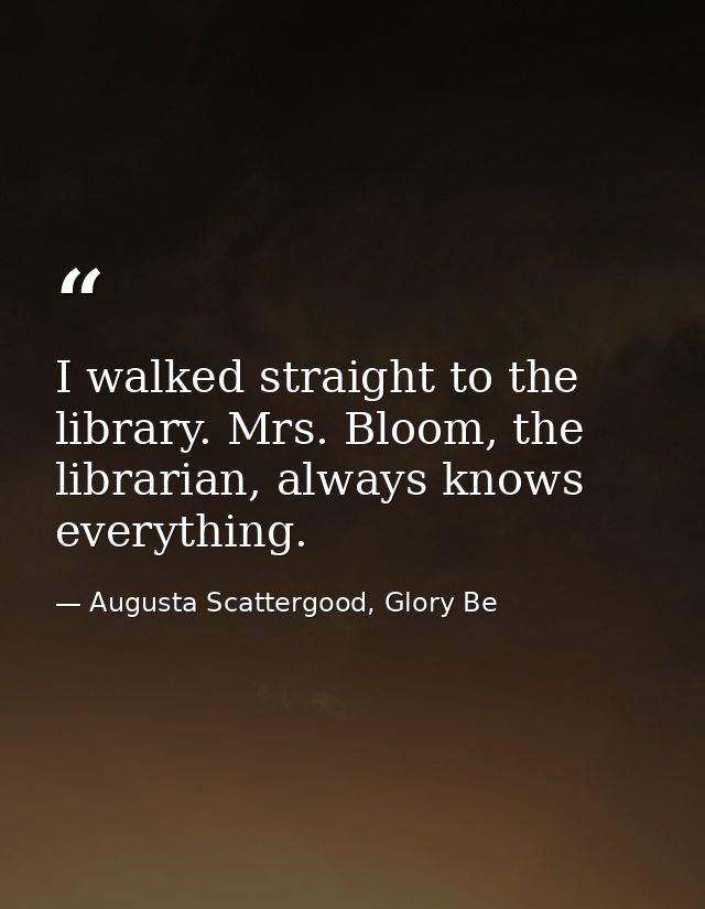 I walked straight to the library. Mrs. Bloom, the librarian, always knows everything. — Augusta Scattergood, Glory Be
