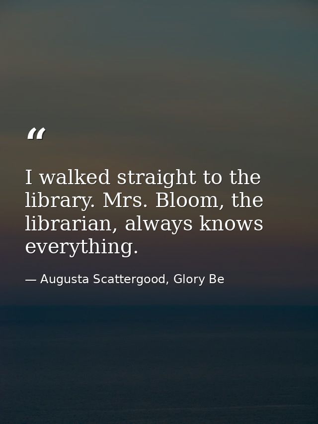 I walked straight to the library. Mrs. Bloom, the librarian, always knows everything. — Augusta Scattergood, Glory Be