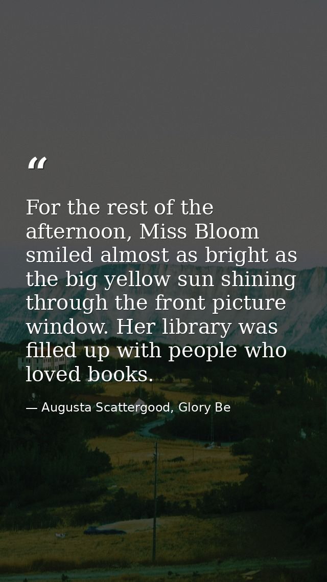 For the rest of the afternoon, Miss Bloom smiled almost as bright as the big yellow sun shining through the front pictur — Augusta Scattergood, Glory Be
