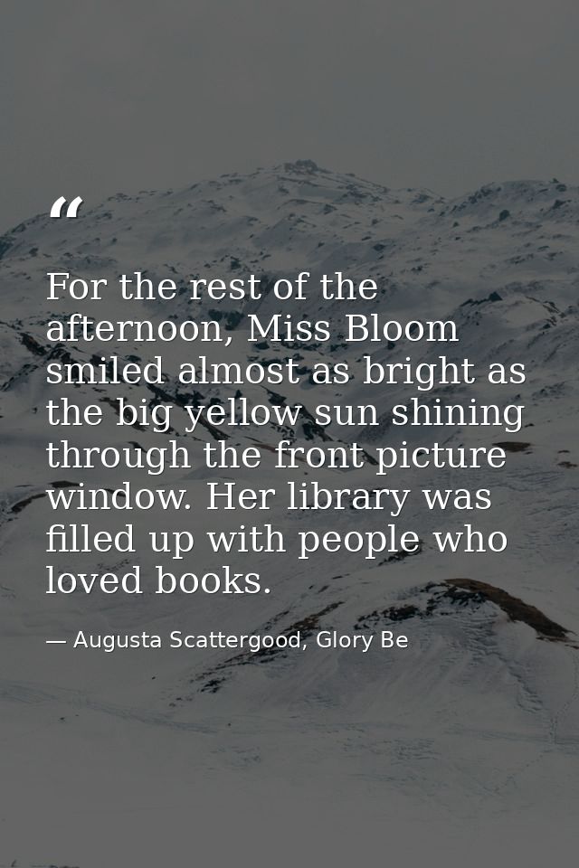 For the rest of the afternoon, Miss Bloom smiled almost as bright as the big yellow sun shining through the front pictur — Augusta Scattergood, Glory Be