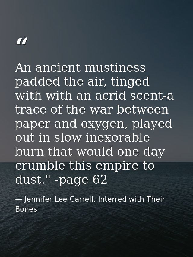 An ancient mustiness padded the air, tinged with with an acrid scent-a trace of the war between paper and oxygen, played — Jennifer Lee Carrell, Interred with Their Bones