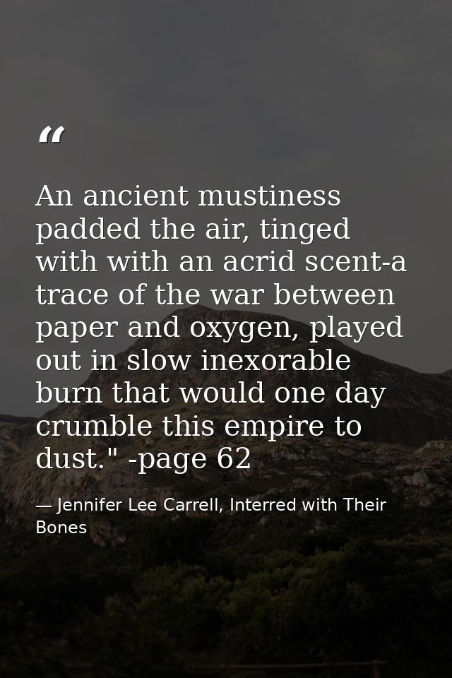 An ancient mustiness padded the air, tinged with with an acrid scent-a trace of the war between paper and oxygen, played — Jennifer Lee Carrell, Interred with Their Bones
