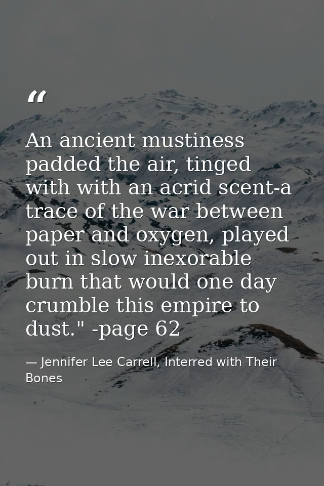 An ancient mustiness padded the air, tinged with with an acrid scent-a trace of the war between paper and oxygen, played — Jennifer Lee Carrell, Interred with Their Bones