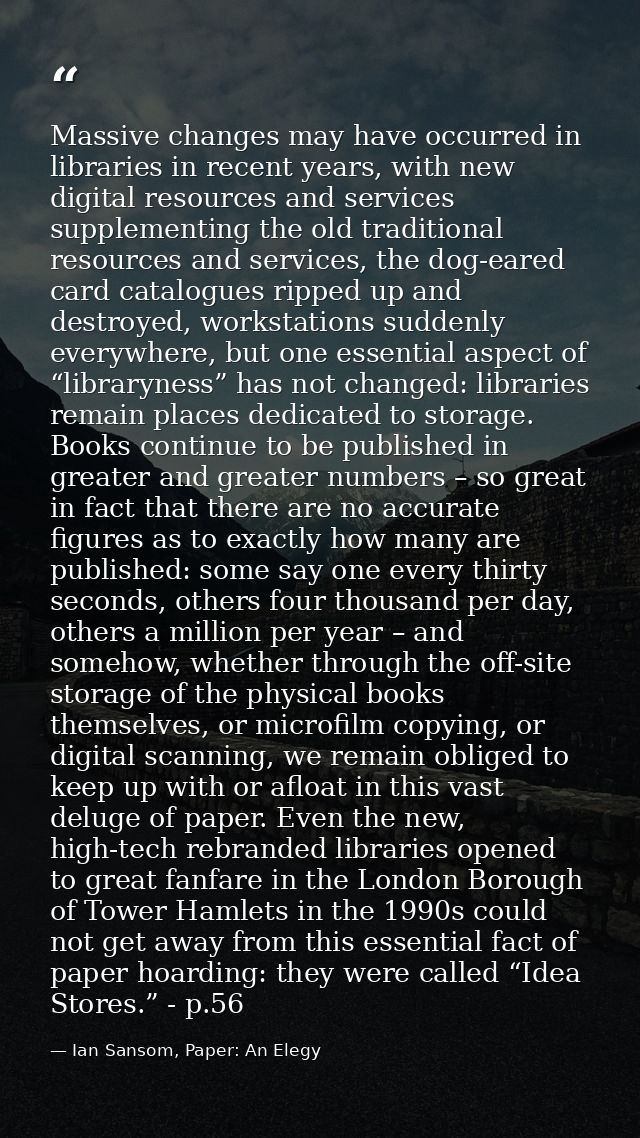 Massive changes may have occurred in libraries in recent years, with new digital resources and services supplementing th — Ian Sansom, Paper: An Elegy