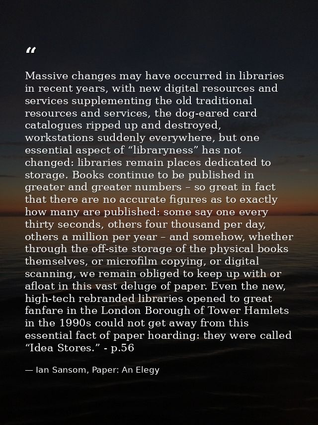 Massive changes may have occurred in libraries in recent years, with new digital resources and services supplementing th — Ian Sansom, Paper: An Elegy