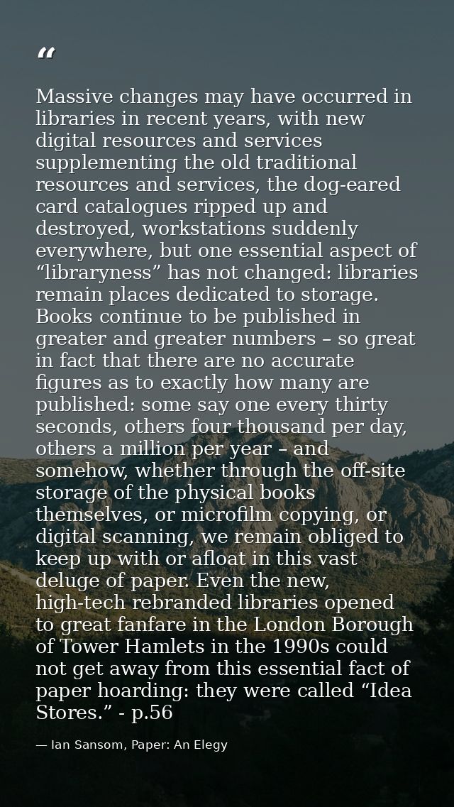 Massive changes may have occurred in libraries in recent years, with new digital resources and services supplementing th — Ian Sansom, Paper: An Elegy