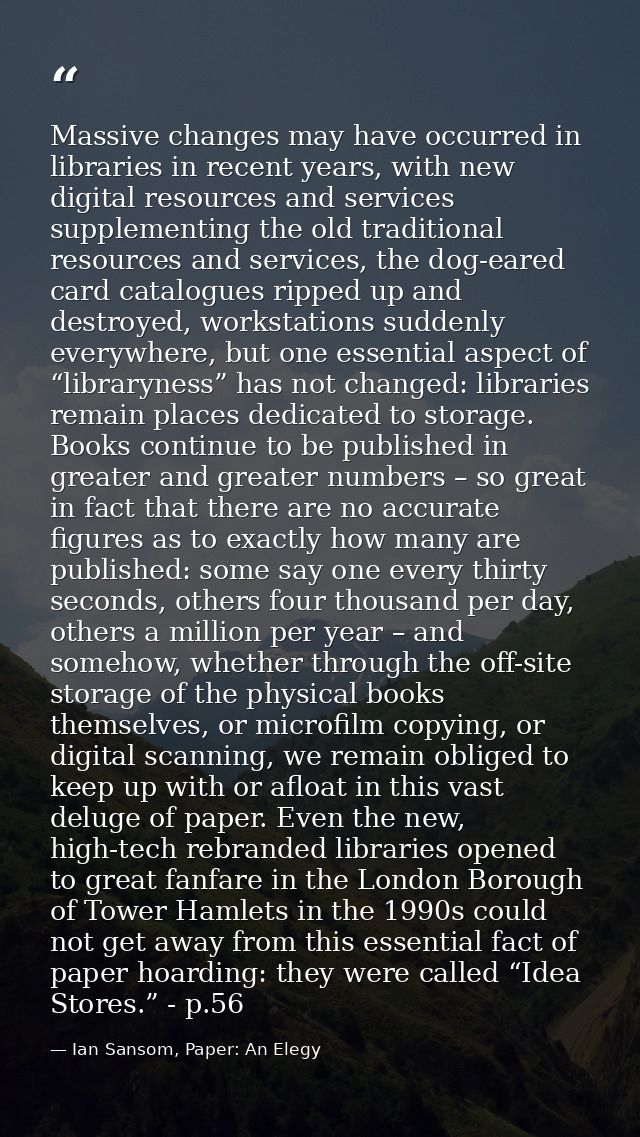 Massive changes may have occurred in libraries in recent years, with new digital resources and services supplementing th — Ian Sansom, Paper: An Elegy