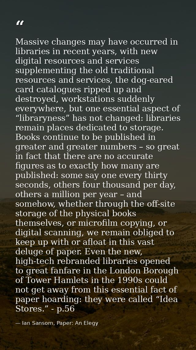 Massive changes may have occurred in libraries in recent years, with new digital resources and services supplementing th — Ian Sansom, Paper: An Elegy