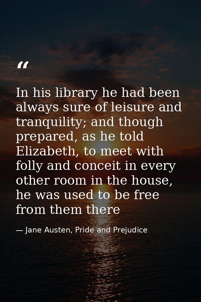 In his library he had been always sure of leisure and tranquility; and though prepared, as he told Elizabeth, to meet wi — Jane Austen, Pride and Prejudice