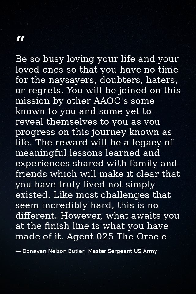 Be so busy loving your life and your loved ones so that you have no time for the naysayers, doubters, haters, or regrets — Donavan Nelson Butler, Master Sergeant US Army