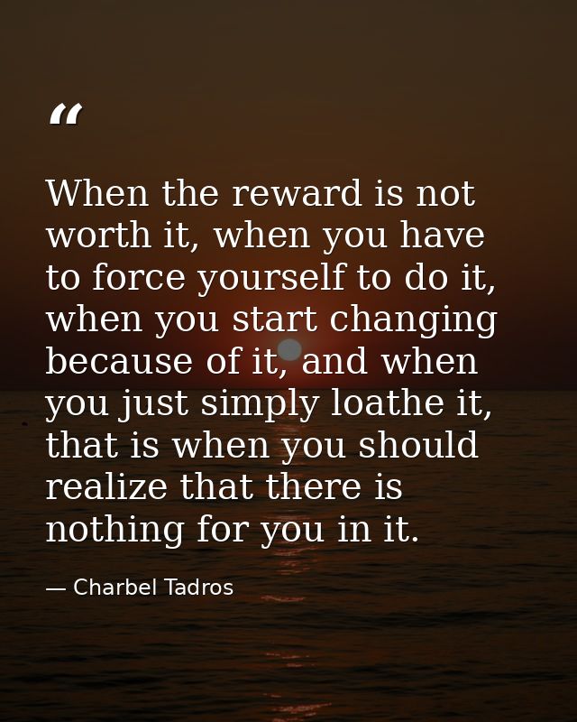 When the reward is not worth it, when you have to force yourself to do it, when you start changing because of it, and wh — Charbel Tadros