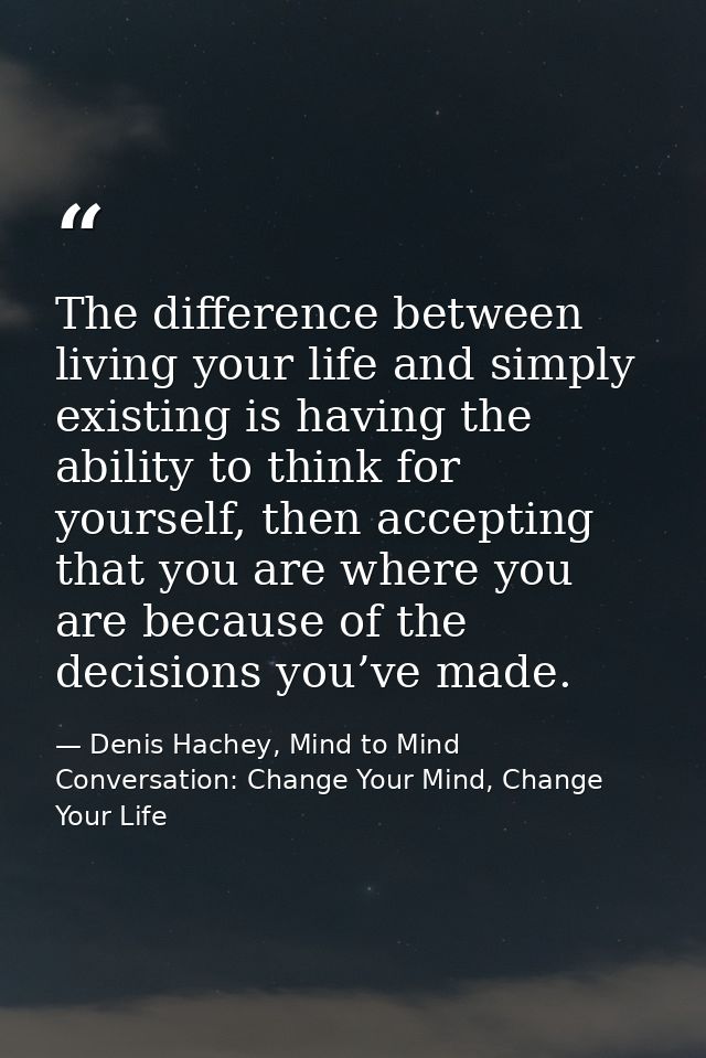 The difference between living your life and simply existing is having the ability to think for yourself, then accepting  — Denis Hachey, Mind to Mind Conversation: Change Your Mind, Change Your Life
