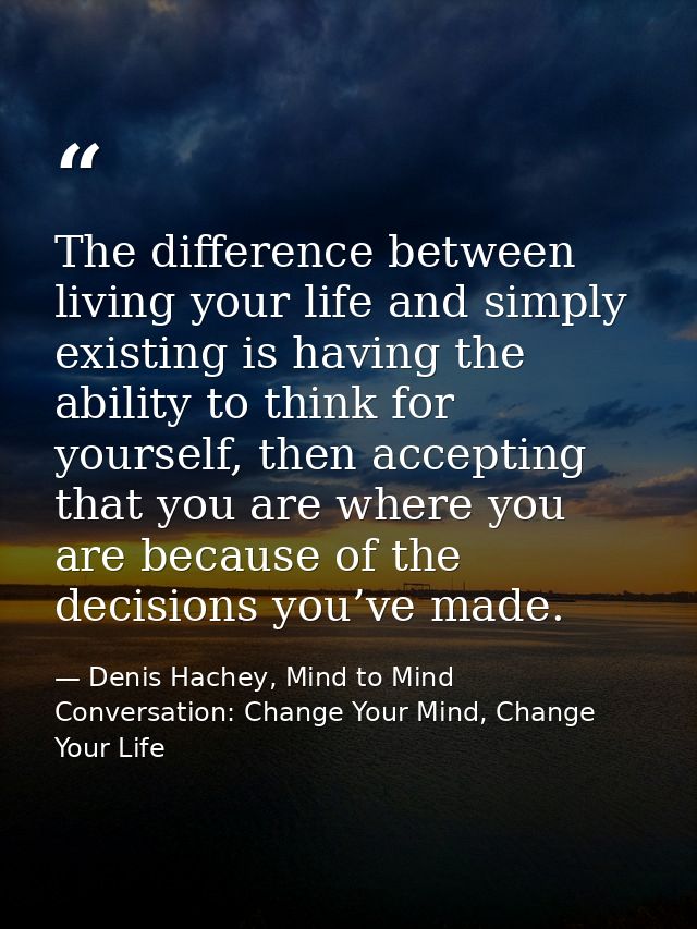 The difference between living your life and simply existing is having the ability to think for yourself, then accepting  — Denis Hachey, Mind to Mind Conversation: Change Your Mind, Change Your Life