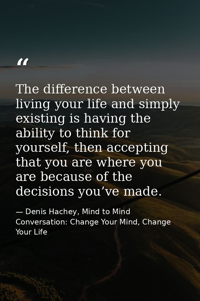 The difference between living your life and simply existing is having the ability to think for yourself, then accepting  — Denis Hachey, Mind to Mind Conversation: Change Your Mind, Change Your Life